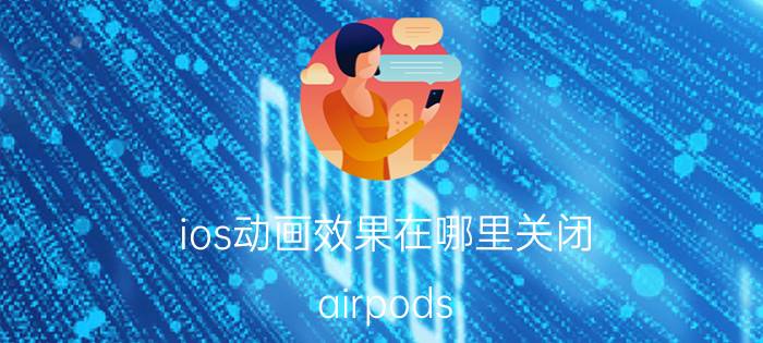 ios动画效果在哪里关闭 airpods pro动画弹窗怎么关？